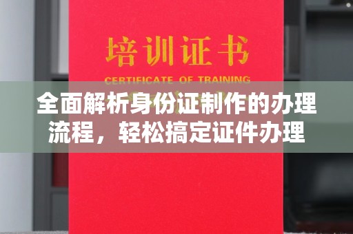 郫县全面解析身份证制作的办理流程，轻松搞定证件办理