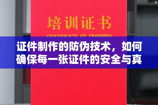郫县证件制作的防伪技术，如何确保每一张证件的安全与真实