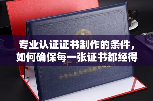 郫县专业认证证书制作的条件，如何确保每一张证书都经得起考验