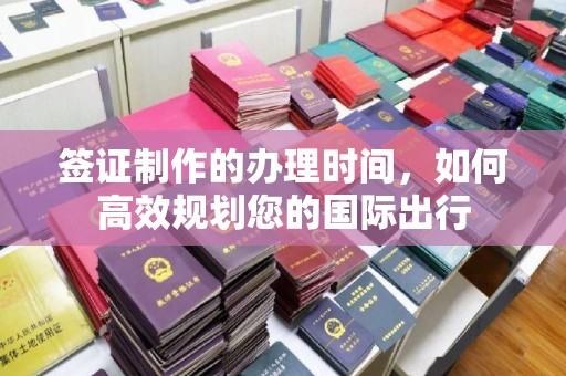 郫县签证制作的办理时间，如何高效规划您的国际出行