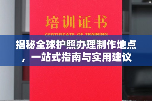 郫县揭秘全球护照办理制作地点，一站式指南与实用建议