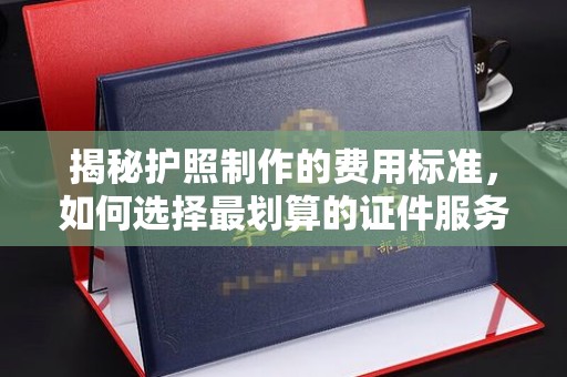 郫县揭秘护照制作的费用标准，如何选择最划算的证件服务？