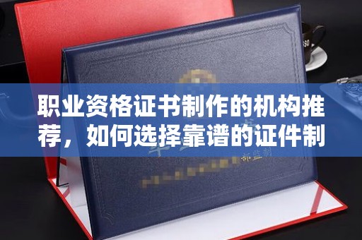 郫县职业资格证书制作的机构推荐，如何选择靠谱的证件制作公司？