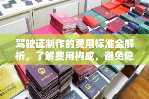 郫县驾驶证制作的费用标准全解析，了解费用构成，避免隐形消费